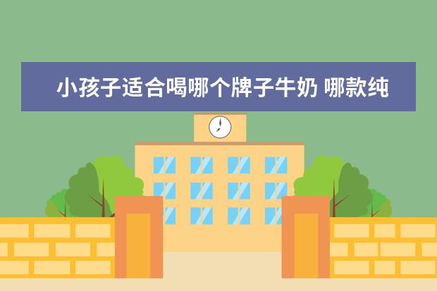 小孩子适合喝哪个牌子牛奶 哪款纯牛奶更适合儿童