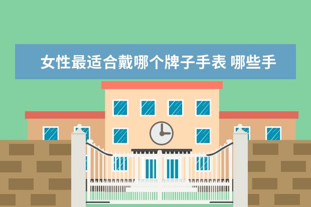 女性最适合戴哪个牌子手表 哪些手表最适合女生佩戴?