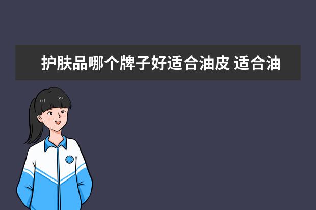 护肤品哪个牌子好适合油皮 适合油性皮肤的护肤品品牌有哪些?