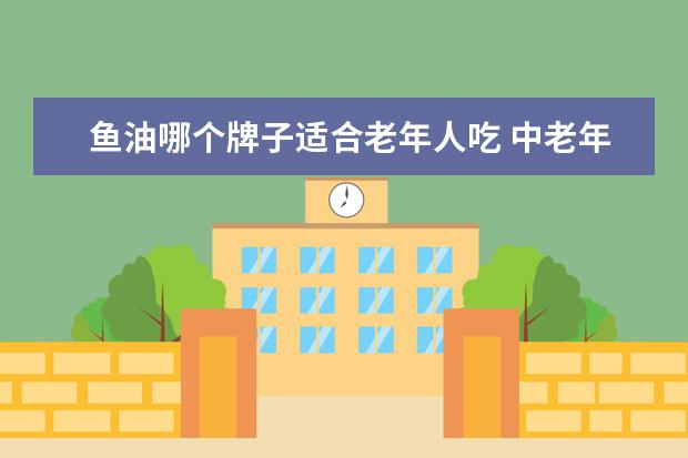 鱼油哪个牌子适合老年人吃 中老年人吃鱼肝油好还是鱼油好