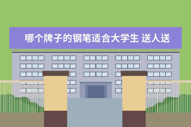 哪个牌子的钢笔适合大学生 送人送什么牌子的钢笔好?