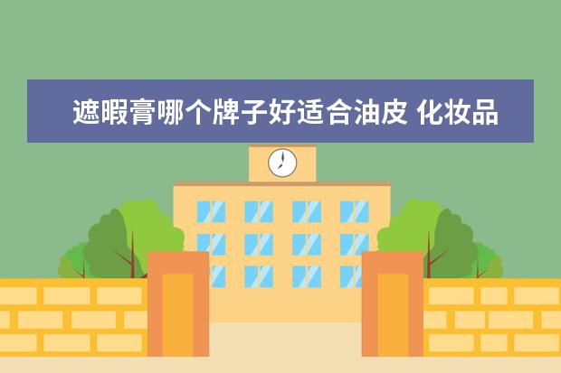 遮暇膏哪个牌子好适合油皮 化妆品,哪种最好?