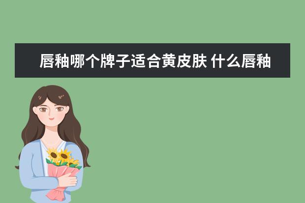 唇釉哪个牌子适合黄皮肤 什么唇釉适合黄黑皮?