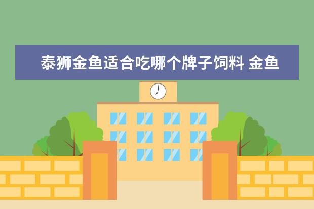 泰狮金鱼适合吃哪个牌子饲料 金鱼什么品种最好养不死,十大最好养的金鱼是什么? -...