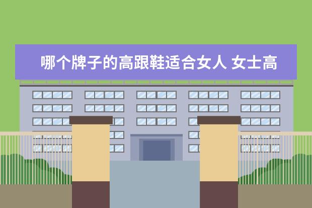 哪个牌子的高跟鞋适合女人 女士高跟鞋什么-牌子-好?