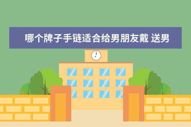 哪个牌子手链适合给男朋友戴 送男朋友可爱的手链项链合适吗?