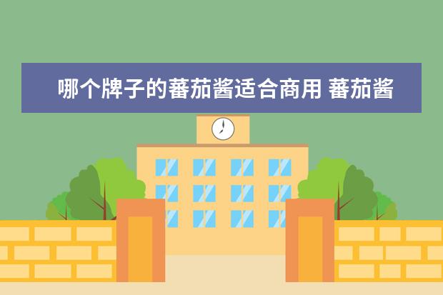 哪个牌子的蕃茄酱适合商用 蕃茄酱的功效与作用 适用于什么人群