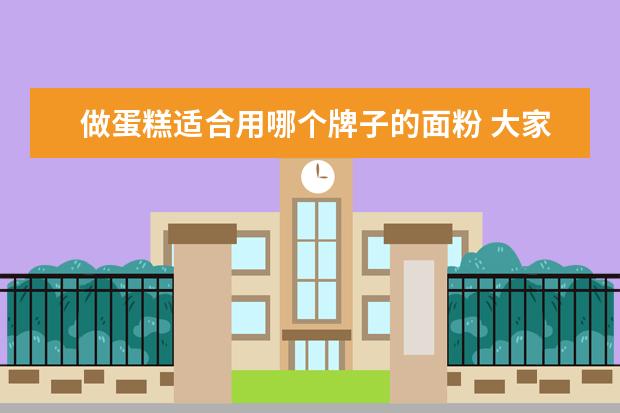 做蛋糕适合用哪个牌子的面粉 大家做蛋糕和面包都是用的什么面粉