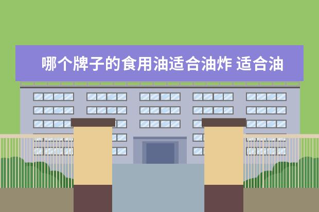 哪个牌子的食用油适合油炸 适合油炸的食用油排名