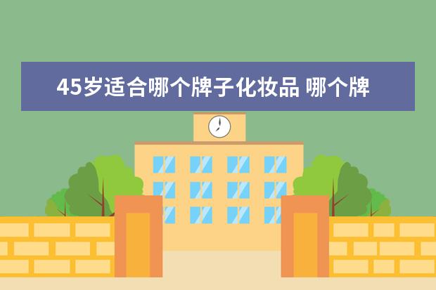45岁适合哪个牌子化妆品 哪个牌子的护肤品适合45岁左右的女人用呢