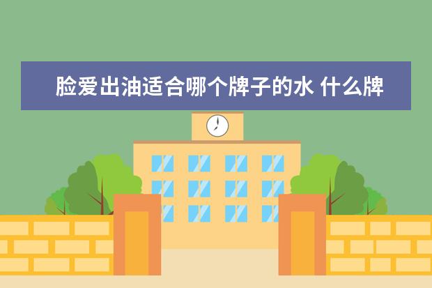 脸爱出油适合哪个牌子的水 什么牌子的爽肤水好