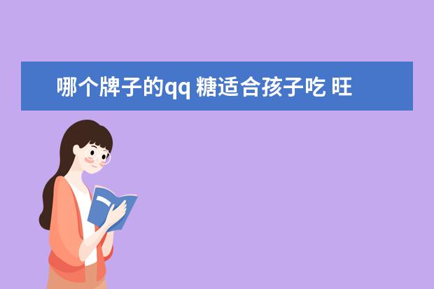 哪个牌子的qq 糖适合孩子吃 旺仔QQ糖有哪几种口味?