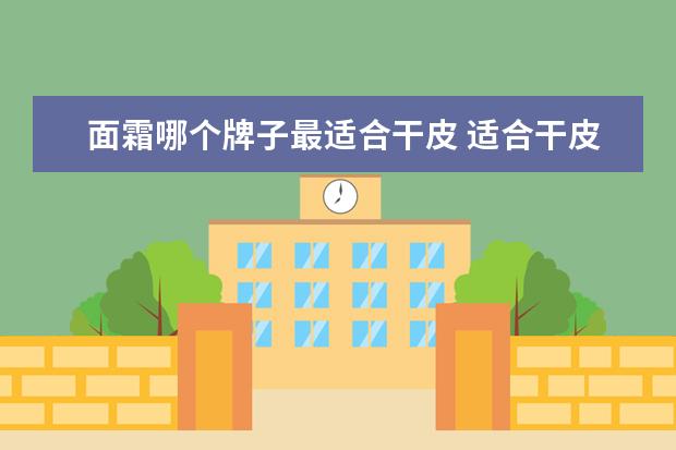 面霜哪个牌子最适合干皮 适合干皮的5款“大牌面霜”:娇兰温和抗老,欧舒丹亲...