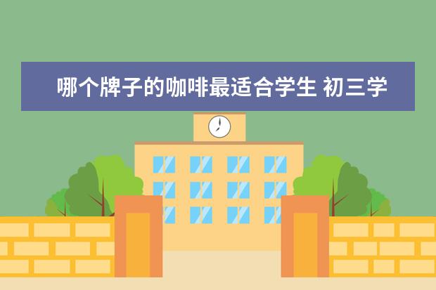 哪个牌子的咖啡最适合学生 初三学生喝什么牌子的咖啡好呢?要提神、好喝、对身...
