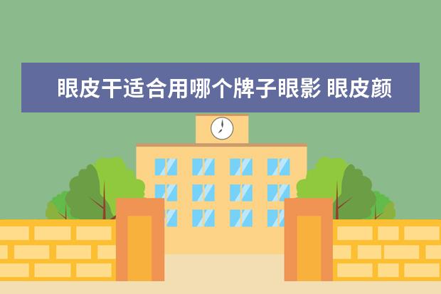 眼皮干适合用哪个牌子眼影 眼皮颜色很深应选择什么颜色的眼影?