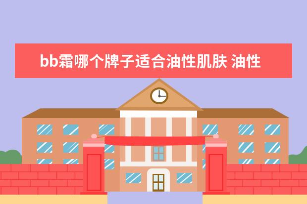 bb霜哪个牌子适合油性肌肤 油性皮肤用bb霜(油性肤质必备的几款BB霜)