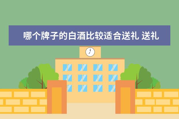 哪个牌子的白酒比较适合送礼 送礼该选哪种白酒比较好?又档次的