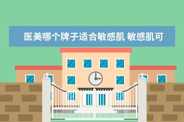 医美哪个牌子适合敏感肌 敏感肌可以使用哪些牌子的护肤品?