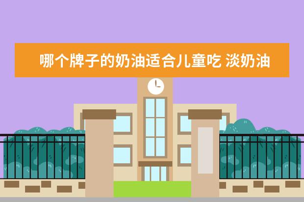 哪个牌子的奶油适合儿童吃 淡奶油什么牌子的好吃?