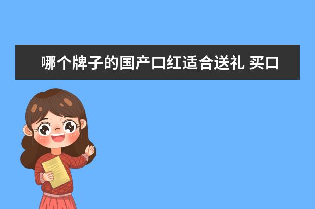 哪个牌子的国产口红适合送礼 买口红什么牌子比较好