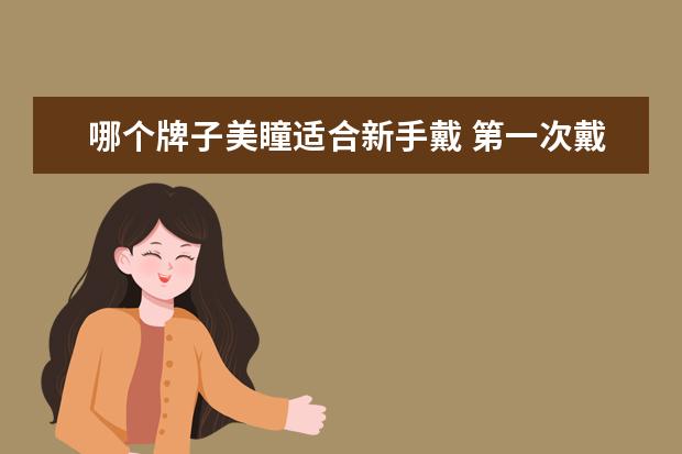 哪个牌子美瞳适合新手戴 第一次戴美瞳,不知道买什么样的比较好?我不近视。想...