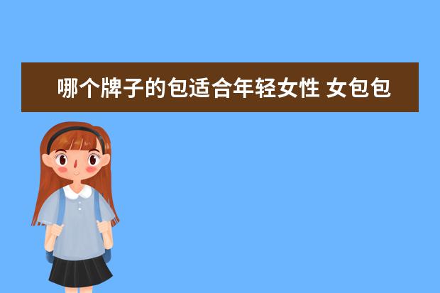 哪个牌子的包适合年轻女性 女包包有哪些牌子比较好