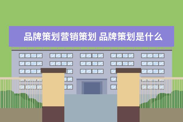 品牌策划营销策划 品牌策划是什么?应该怎么做?