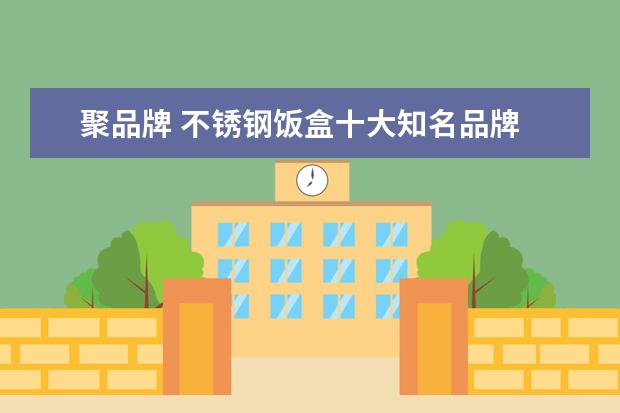 聚品牌 不锈钢饭盒十大知名品牌