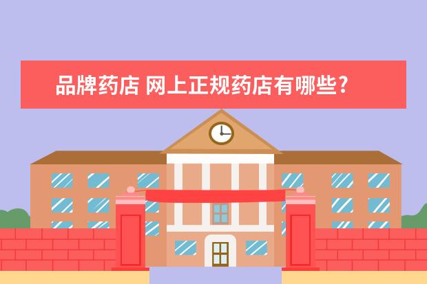 品牌药店 网上正规药店有哪些?
