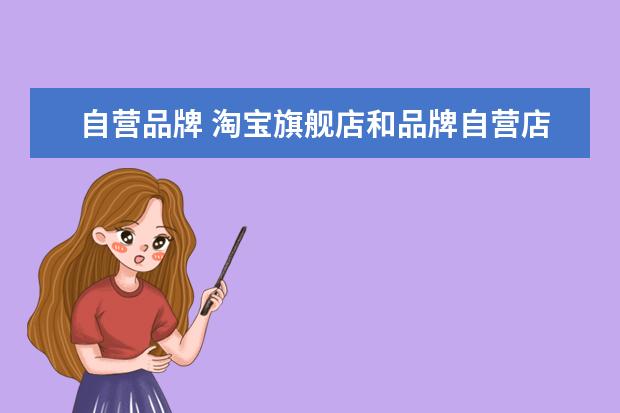 自营品牌 淘宝旗舰店和品牌自营店有什么不同?