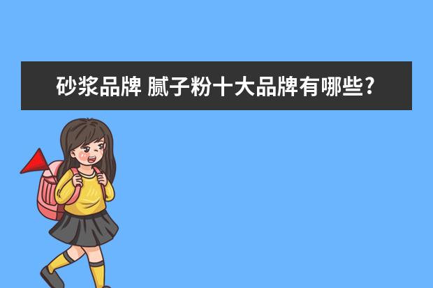 砂浆品牌 腻子粉十大品牌有哪些?腻子粉十大品牌排行榜 - 百度...