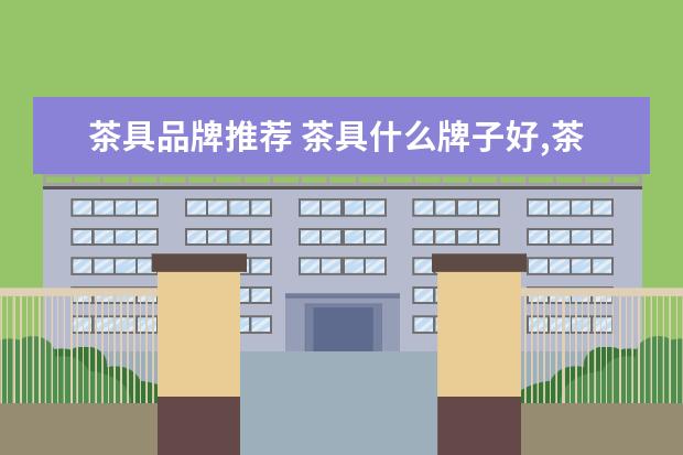 茶具品牌推荐 茶具什么牌子好,茶具十大品牌排行榜