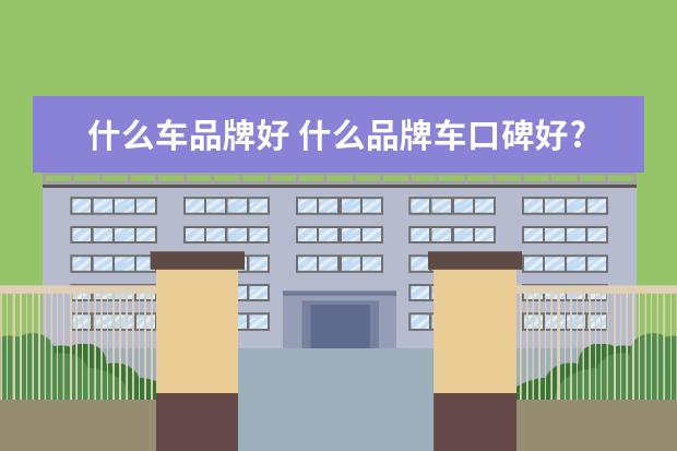 什么车品牌好 什么品牌车口碑好?