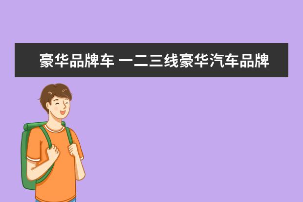 豪华品牌车 一二三线豪华汽车品牌是什么?