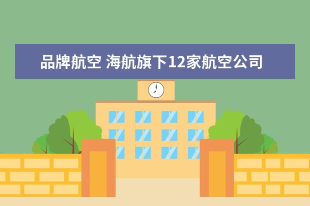 品牌航空 海航旗下12家航空公司分别是什么?