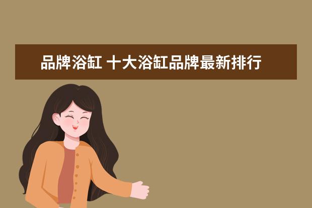 品牌浴缸 十大浴缸品牌最新排行 什么牌子浴缸好