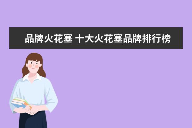 品牌火花塞 十大火花塞品牌排行榜