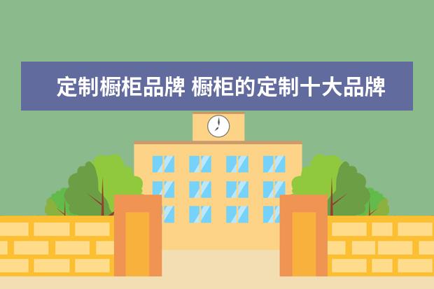 定制橱柜品牌 橱柜的定制十大品牌有哪些