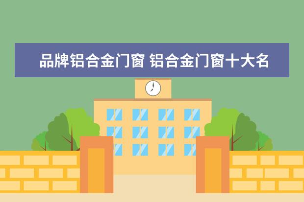 品牌铝合金门窗 铝合金门窗十大名牌是哪些?