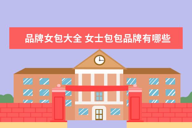 品牌女包大全 女士包包品牌有哪些?