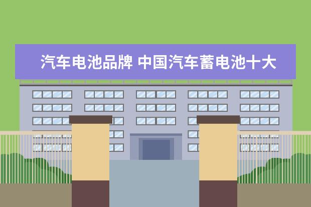 汽车电池品牌 中国汽车蓄电池十大名牌排行榜