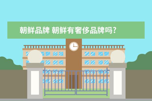 朝鲜品牌 朝鲜有奢侈品牌吗?