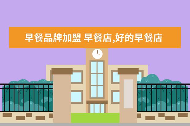 早餐品牌加盟 早餐店,好的早餐店加盟牌子有哪些?