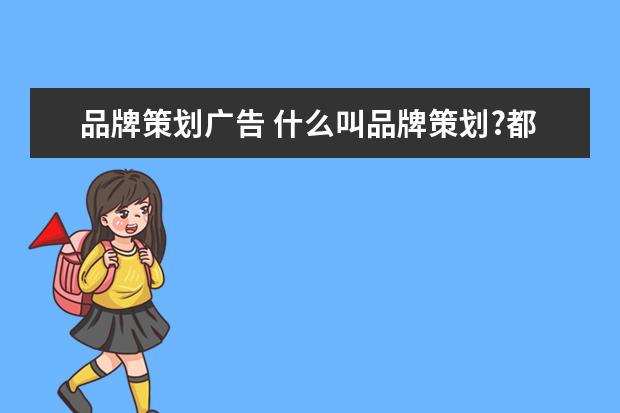 品牌策划广告 什么叫品牌策划?都包含哪些方面?