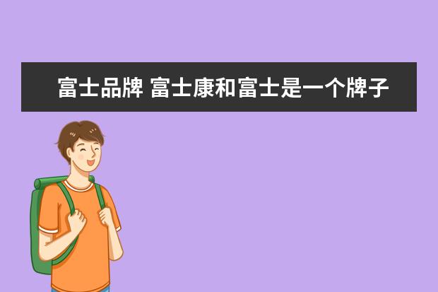 富士品牌 富士康和富士是一个牌子吗