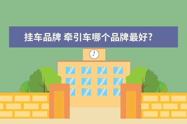 挂车品牌 牵引车哪个品牌最好?