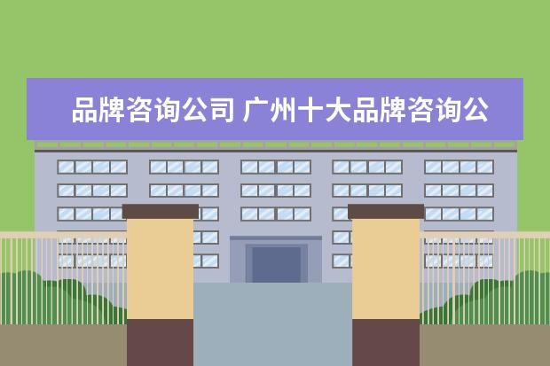品牌咨询公司 广州十大品牌咨询公司有哪些?