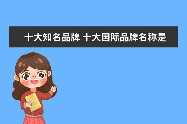 十大知名品牌 十大国际品牌名称是什么?