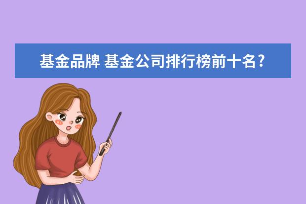 基金品牌 基金公司排行榜前十名?2021年十大基金公司排名 - 百...