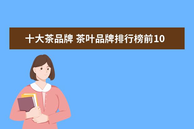 十大茶品牌 茶叶品牌排行榜前10名有哪些?